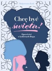 Chcę być święta! Opowieści o kobietach Boga. Autor: Król Małgorzata. Dadada.pl Okładka książki Chcę być święta! Opowieści o kobietach Boga