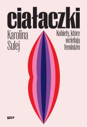 Ciałaczki. Kobiety, które wcielają feminizm. Autor: Sulej Karolina. Dadada.pl Okładka książki Ciałaczki. Kobiety, które wcielają feminizm