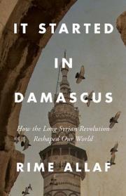 Okładka książki It Started in Damascus: How the Long Syrian Revolution Reshaped Our World