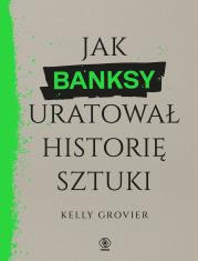 Jak Banksy uratował historię sztuki. Autor: Grovier Kelly. Dadada.pl Okładka książki Jak Banksy uratował historię sztuki