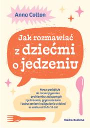 Okładka książki Jak rozmawiać z dziećmi o jedzeniu. Nowe podejście do rozwiązywania problemów związanych z jedzeniem, grymaszeniem i zaburzeniami odżywiania u dzieci w wieku 0 do 16 lat