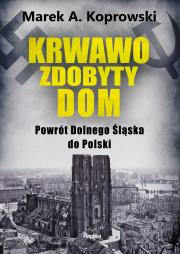 Okładka książki Krwawo zdobyty dom. Powrót Dolnego Śląska do Polski