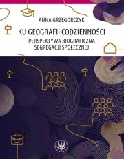 Okładka książki Ku geografii codzienności. Perspektywa biograficzna segregacji społecznej