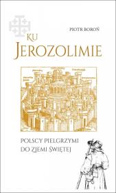 Ku Jerozolimie. Polscy pielgrzymi do Ziemi Świętej. Autor: Piotr Boroń. Dadada.pl Okładka książki Ku Jerozolimie. Polscy pielgrzymi do Ziemi Świętej