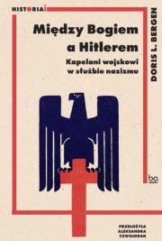 Między Bogiem a Hitlerem. Kapelani wojskowi w służbie nazizmu. Autor: Bergen Doris L.. Dadada.pl Okładka książki Między Bogiem a Hitlerem. Kapelani wojskowi w służbie nazizmu