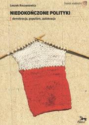 Niedokończone polityki. Demokracja populizm autokracja. Autor: Koczanowicz Leszek. Dadada.pl Okładka książki Niedokończone polityki. Demokracja populizm autokracja
