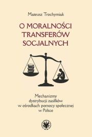 Okładka książki O moralności transferów socjalnych. Mechanizmy dystrybucji zasiłków w ośrodkach pomocy społecznej w