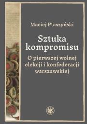 Okładka książki Sztuka kompromisu. O pierwszej wolnej elekcji i konfederacji warszawskiej