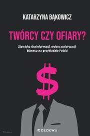 Okładka książki TWÓRCY CZY OFIARY? Zjawisko dezinformacji wobec polaryzacji biznesu na przykładzie Polski