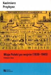 Okładka książki Wizje Polski po wojnie (1939-1945). Polityka i idee