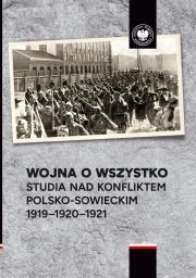 Okładka książki Wojna o wszystko. Studia nad konfliktem polsko-sowieckim 1919-1920-1921