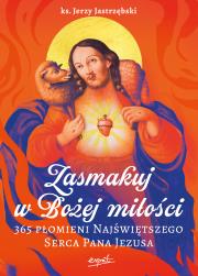 Zasmakuj w Bożej miłości. 365 Płomieni Najświętszego Serca Pana Jezusa. Autor: Jerzy Jastrzębski. Dadada.pl Okładka książki Zasmakuj w Bożej miłości. 365 Płomieni Najświętszego Serca Pana Jezusa