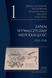 Okładka książki Źródła do dziejów wychowania patriotycznego Polaków w XX wieku. Tom 1 Zanim wywalczyliśmy niepodległość (1901–1918)