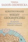Konstruowanie wiedzy geograficznej w klasach gimnazjalnych. Autor: Sadoń-Osowiecka Teresa. Dadada.pl Okładka książki Konstruowanie wiedzy geograficznej w klasach gimnazjalnych
