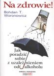 Na zdrowie! Jak poradzić sobie z uzależnieniem.... Autor: Bohdan T. Woronowicz. Dadada.pl Okładka książki Na zdrowie! Jak poradzić sobie z uzależnieniem...