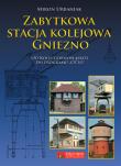Zabytkowa stacja kolejowa Gniezno. Autor: Urbaniak Miron. Dadada.pl Okładka książki Zabytkowa stacja kolejowa Gniezno