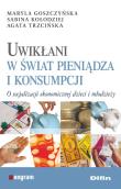 Uwikłani w świat pieniądza i konsumpcji. Autor: Maryla Goszczyńska, Kołodziej Sabina. Dadada.pl Okładka książki Uwikłani w świat pieniądza i konsumpcji