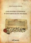 Okładka książki Unie polsko-litewskie w historiografii polskiej
