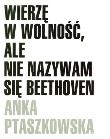 Wierzę w wolność, ale nie nazywam się Beethoven. Autor: Ptaszkowska Anka. Dadada.pl Okładka książki Wierzę w wolność, ale nie nazywam się Beethoven