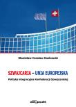 Okładka książki Szwajcaria - Unia Europejska. Polityka integracyjna Konfederacji Szwajcarskiej