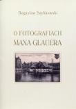O fotografiach Maxa Glauera. Autor: Szybkowski Bogusław. Dadada.pl Okładka książki O fotografiach Maxa Glauera