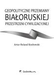 Okładka książki Geopolityczne przemiany białoruskiej przestrzeni cywilizacyjnej