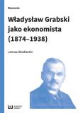 Władysław Grabski jako ekonomista (1874-1938). Autor: Skodlarski Janusz. Dadada.pl Okładka książki Władysław Grabski jako ekonomista (1874-1938)