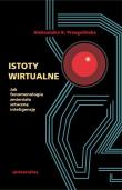 Istoty wirtualne. Jak fenomenologia zmieniała.... Autor: Aleksandra K. Przegalińska. Dadada.pl Okładka książki Istoty wirtualne. Jak fenomenologia zmieniała...