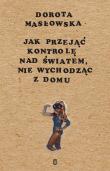 Jak przejąć kontrolę nad światem, nie wychodząc z domu. Autor: Masłowska Dorota. Dadada.pl Okładka książki Jak przejąć kontrolę nad światem, nie wychodząc z domu