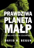 Prawdziwa planeta małp. Nowa historia człowieka. Autor: David R. Begun. Dadada.pl Okładka książki Prawdziwa planeta małp. Nowa historia człowieka