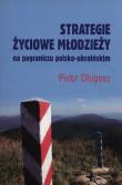 Strategie życiowe młodzieży na pograniczy polsko-ukraińskim. Autor: Długosz Piotr. Dadada.pl Okładka książki Strategie życiowe młodzieży na pograniczy polsko-ukraińskim