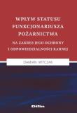 Okładka książki Wpływ statusu funkcjonariusza pożarnictwa na zakres jego ochrony i odpowiedzialności karnej