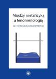 Okładka książki Między metafizyką a fenomenologią. W stronę Jacka Migasińskiego