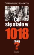 CO SIĘ STAŁO W 1018 ROKU. Autor: Urbańczyk Przemysław. Dadada.pl Okładka książki CO SIĘ STAŁO W 1018 ROKU