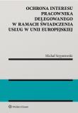 Ochrona interesu pracownika delegowanego w ramach świadczenia usług w Unii Europejskiej. Autor: Szypniewski Michał. Dadada.pl Okładka książki Ochrona interesu pracownika delegowanego w ramach świadczenia usług w Unii Europejskiej
