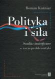 Polityka i siła studia strategiczne zarys problematyki. Autor: Roman Kuźniar (red.). Dadada.pl Okładka książki Polityka i siła studia strategiczne zarys problematyki