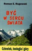 Być w sercu świata. Człowiek, teologia, góry. Autor: ks. Roman E. Rogowski. Dadada.pl Okładka książki Być w sercu świata. Człowiek, teologia, góry