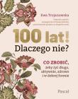 100 lat! Dlaczego nie? Co zrobić, żeby żyć długo, aktywnie, zdrowo i w dobrej formie. Autor: Trojanowska Ewa. Dadada.pl Okładka książki 100 lat! Dlaczego nie? Co zrobić, żeby żyć długo, aktywnie, zdrowo i w dobrej formie