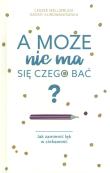 A może nie ma się czego bać? Jak zamienić lęk w ciekawość - uszkodzone. Autor: Kurdwanowska Dagny, Leszek Mellibruda. Dadada.pl Okładka książki A może nie ma się czego bać? Jak zamienić lęk w ciekawość - uszkodzone