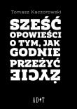 Sześć opowieści o tym, jak godnie przeżyć życie. Autor: Kaczorowski Tomasz. Dadada.pl Okładka książki Sześć opowieści o tym, jak godnie przeżyć życie