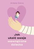 Jak ukoić swoje wewnętrzne dziecko. Autor: Ariane Calvo, Joanna Kuhn. Dadada.pl Okładka książki Jak ukoić swoje wewnętrzne dziecko