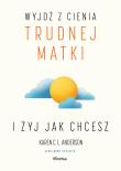 Wyjdź z cienia trudnej matki i żyj, jak chcesz. Autor: Anderson Karen C. L.. Dadada.pl Okładka książki Wyjdź z cienia trudnej matki i żyj, jak chcesz