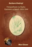 Fotografowie na Śląsku Opolskim w latach 1839-1944. Autor: Barbara Giedrojć. Dadada.pl Okładka książki Fotografowie na Śląsku Opolskim w latach 1839-1944