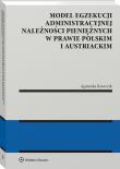 Model egzekucji administracyjnej należności pieniężnych w prawie polskim i austriackim. Autor: Krawczyk Agnieszka. Dadada.pl Okładka książki Model egzekucji administracyjnej należności pieniężnych w prawie polskim i austriackim