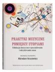 Okładka książki Praktyki muzyczne pomiędzy utopiami. Edukacja muzyczna w poszukiwaniu i odzyskiwaniu sensu