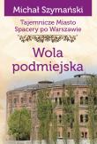Tajemnicze miasto. Spacery po Warszawie Tom 14. Wola podmiejska. Autor: Szymański Michał. Dadada.pl Okładka książki Tajemnicze miasto. Spacery po Warszawie Tom 14. Wola podmiejska