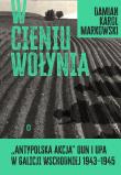 W cieniu Wołynia. Antypolska akcja OUN i UPA w Galicji Wschodniej 1943–1945. Autor: Markowski Damian. Dadada.pl Okładka książki W cieniu Wołynia. Antypolska akcja OUN i UPA w Galicji Wschodniej 1943–1945