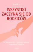 Okładka książki Wszystko zaczyna się od rodziców. Jak konsekwencją i spokojem wpłynąć na zachowanie dziecka