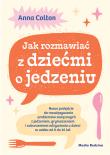 Okładka książki Jak rozmawiać z dziećmi o jedzeniu. Nowe podejście do rozwiązywania problemów związanych z jedzeniem, grymaszeniem i zaburzeniami odżywiania u dzieci w wieku 0 do 16 lat