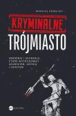 Okładka książki Kryminalne Trójmiasto. Zbrodnie i skandale, które wstrząsnęły Gdańskiem, Gdynią i Sopotem